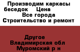 Производим каркасы беседок. › Цена ­ 22 000 - Все города Строительство и ремонт » Другое   . Владимирская обл.,Муромский р-н